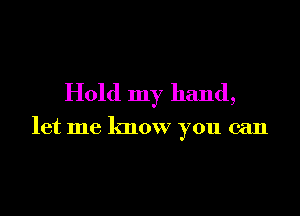 Hold my hand,

let me know you can