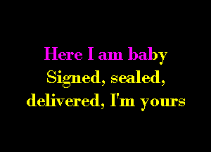Here I am baby
Signed, sealed,

delivered, I'm yours