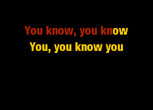 You know, you know
You, you know you