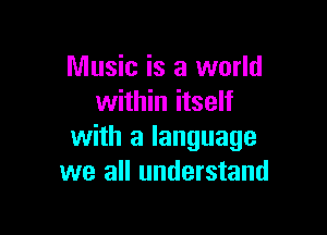 Music is a world
within itself

with a language
we all understand