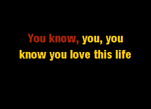 You know, you, you

know you love this life