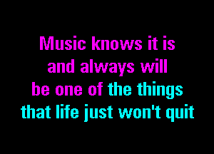 Music knows it is
and always will

he one of the things
that life just won't quit