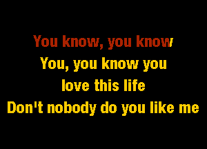 You know, you know
You, you know you

love this life
Don't nobody do you like me