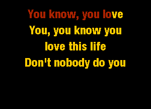 You know, you love
You, you know you
love this life

Don't nobody do you