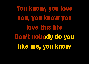 You know, you love
You, you know you
love this life

Don't nobody do you
like me, you know