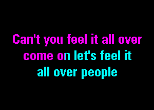 Can't you feel it all over

come on let's feel it
all over people