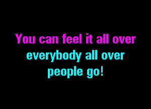 You can feel it all over

everybody all over
people go!