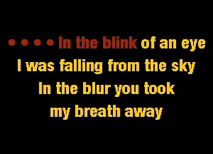 o o o o In the blink of an eye
I was falling from the sky
In the blur you took
my breath away