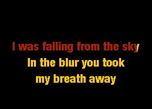 I was falling from the sky

In the blur you took
my breath away