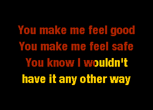 You make me feel good
You make me feel safe
You know I wouldn't
have it any other way

g