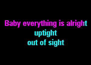 Baby everything is alright

uptight
out of sight