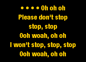 0 o o 0 Oh oh oh
Please don't stop
stop, stop

Ooh woah, oh oh
I won't stop, stop, stop
00h woah, oh oh