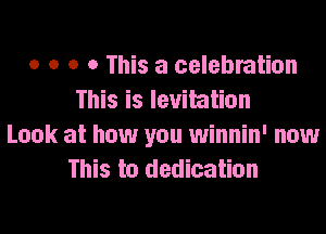 o o o o This a celebration
This is levitation
Look at how you winnin' now
This to dedication