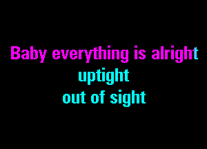 Baby everything is alright

uptight
out of sight