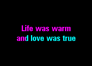 Life was warm

and love was true