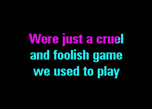 Were just a cruel

and foolish game
we used to play