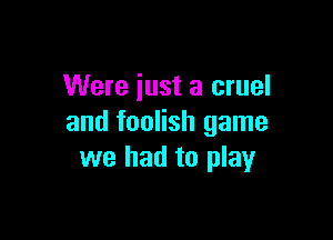 Were just a cruel

and foolish game
we had to play