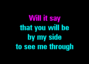 Will it say
that you will be

by my side
to see me through