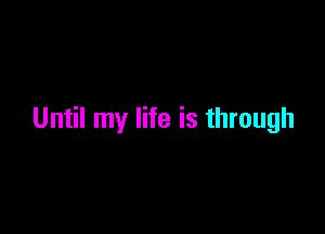 Until my life is through