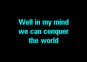 Well in my mind

we can conquer
the world