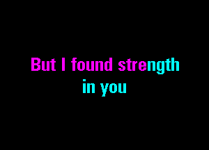 But I found strength

in you
