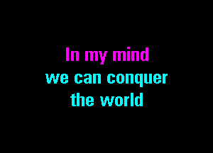 In my mind

we can conquer
the world