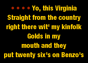 o o o 0 Yo, this Virginia
Straight from the country
right there wit' my kinfolk

Golds in my
mouth and they
put twenty six's on Benzo's