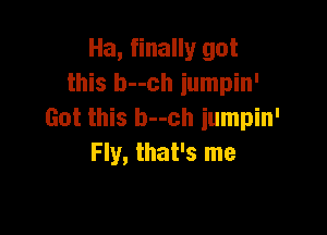 Ha, finally got
this b--ch iumpin'

Got this b--ch iumpin'
Fly, that's me