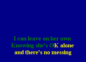 I can leave on her own
Knowing she's OK alone
and there's no messing