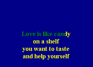 Love is like candy
on a shelf
you want to taste
and help yourself