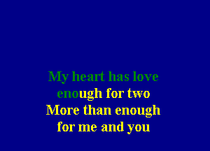 My heart has love
enough for two
More than enough
for me and you