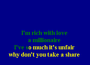 I'm rich with love
a millionaire
I've so much it's unfair
why don't you take a share