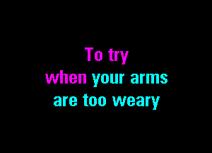 To try

when your arms
are too weary