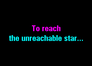 To reach

the unreachable star...