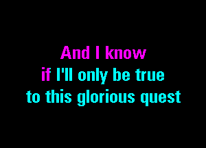 And I know

if I'll only be true
to this glorious quest