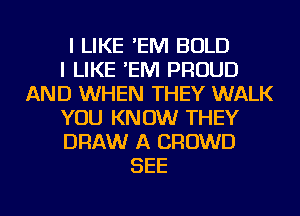 I LIKE 'EM BOLD
I LIKE 'EM PROUD
AND WHEN THEY WALK
YOU KNOW THEY
DRAW A CROWD
SEE