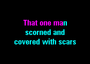 That one man

scorned and
covered with scars