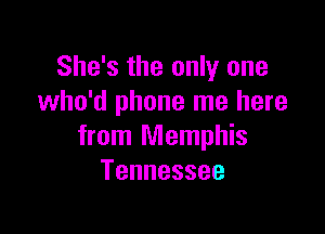 She's the only one
who'd phone me here

from Memphis
Tennessee