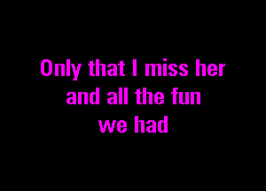 Only that I miss her

and all the fun
we had