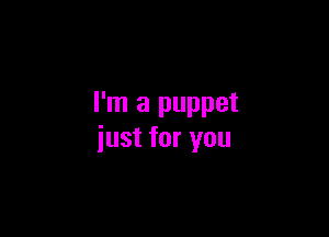 I'm a puppet

iust for you