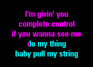 I'm givin' you
complete control

if you wanna see me
do my thing
baby pull my string