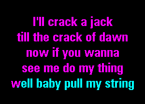 I'll crack a iack
till the crack of dawn
now if you wanna
see me do my thing
well hahy pull my string