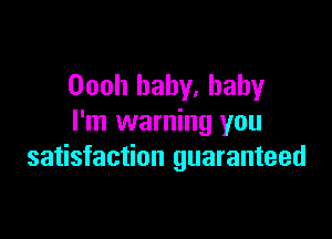 Oooh baby, baby

I'm warning you
satisfaction guaranteed