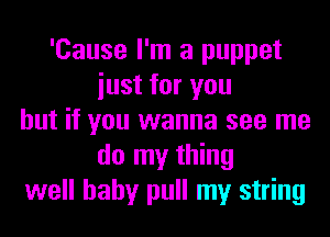 'Cause I'm a puppet
iust for you
but if you wanna see me
do my thing
well hahy pull my string