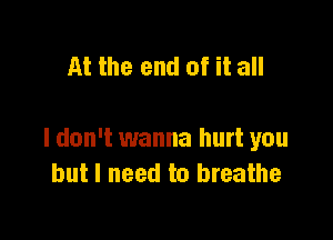 At the end of it all

I don't wanna hurt you
but I need to breathe