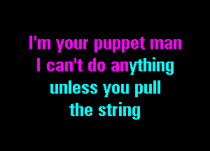 I'm your puppet man
I can't do anything

unless you pull
the string