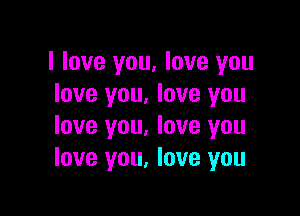 I love you, love you
love you. love you

love you. love you
love you, love you