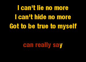 I can't lie no more
lcan't hide no more
Got to be true to myself

can really say