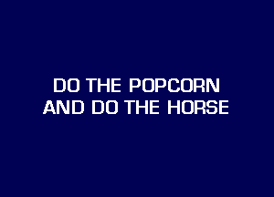 DO THE POPCORN

AND DO THE HORSE