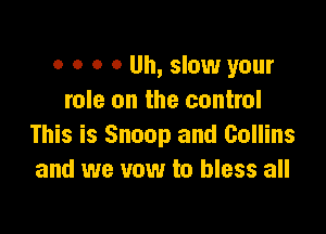 o 0 o o Uh, slow your
role on the control

This is Snoop and Collins
and we vow to bless all